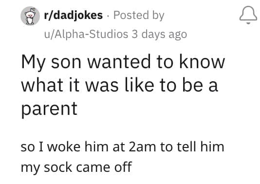 My son wanted to know what it was like to be a parent so I woke him at 2am to tell him my sock came off