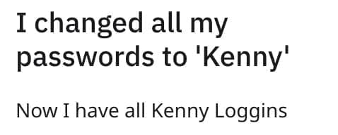 I changed all my passwords to 'Kenny' Now I have all Kenny Loggins