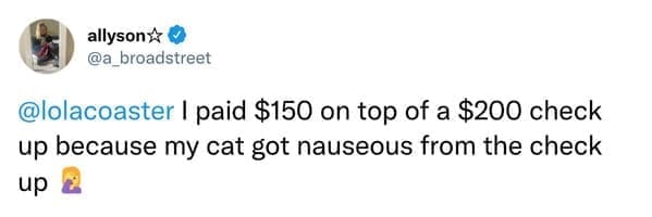 I paid $150 on top of a $200 check up because my cat got nauseous from the check up