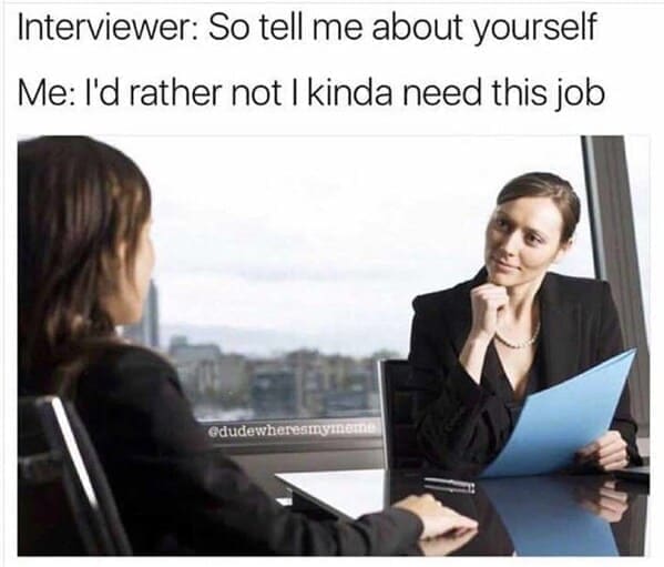 Interviewer: So tell me about yourself Me: I'd rather not I kinda need this job