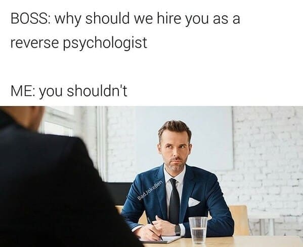 BOSS: why should we hire you as a reverse psychologist ME: you shouldn't