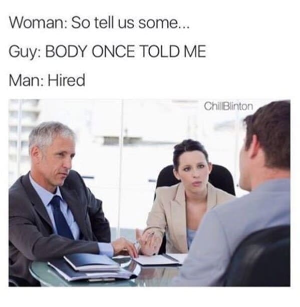 Woman: So tell us some... Guy: BODY ONCE TOLD ME Man: Hired