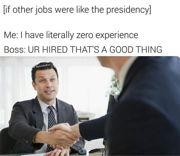 if other jobs were like the presidency. Me: I have literally zero experience Boss: UR HIRED THAT'S A GOOD THING