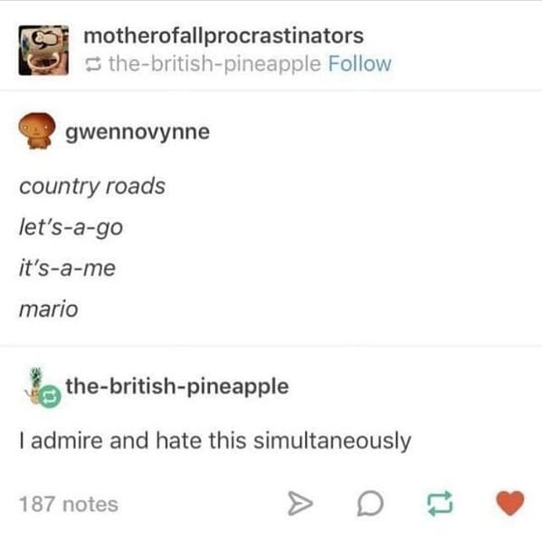 motherofallprocrastinators • the-british-pineapple Follow gwennovynne country roads let's-a-go it's-a-me mario Ée the-british-pineapple I admire and hate this simultaneously