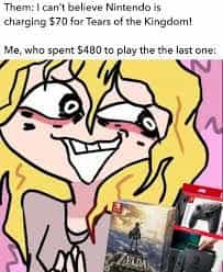 Them: I can't belleve Nintendo is charging $70 for Tears of the Kingdom! Me, who spent $480 to play the the last one