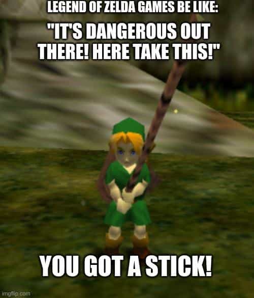 LEGEND OF ZELDA GAMES BE LIKE: "T'S DANGEROUS OUT THERE! HERE TAKE THIS!" YOU GOT A STICK!