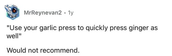 "Use your garlic press to quickly press ginger as well" Would not recommend.