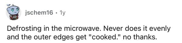Defrosting in the microwave. Never does it evenly and the outer edges get "cooked." no thanks.