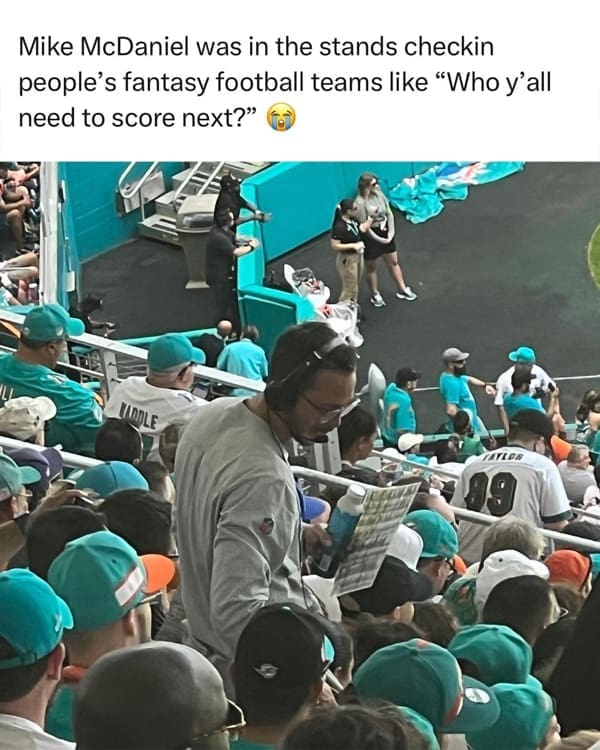 Mike McDaniel was in the stands checkin people's fantasy football teams like "Who y'all need to score next?"
