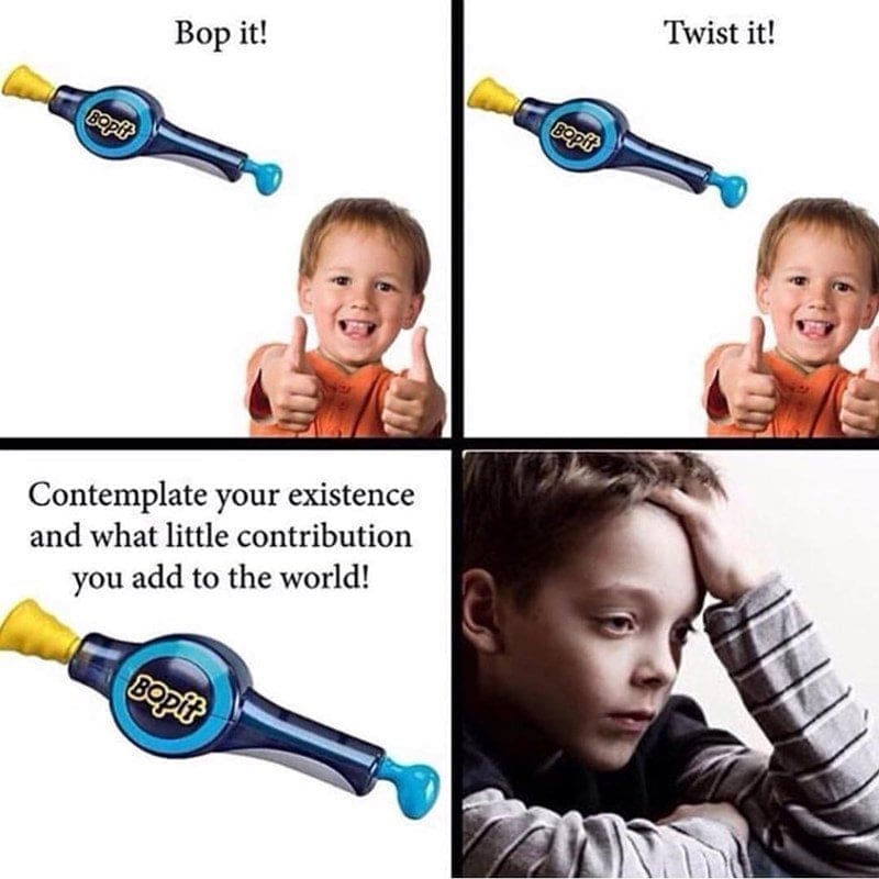 90s toy memes Bop it! Twist it! Contemplate your existence and what little contribution you add to the world!