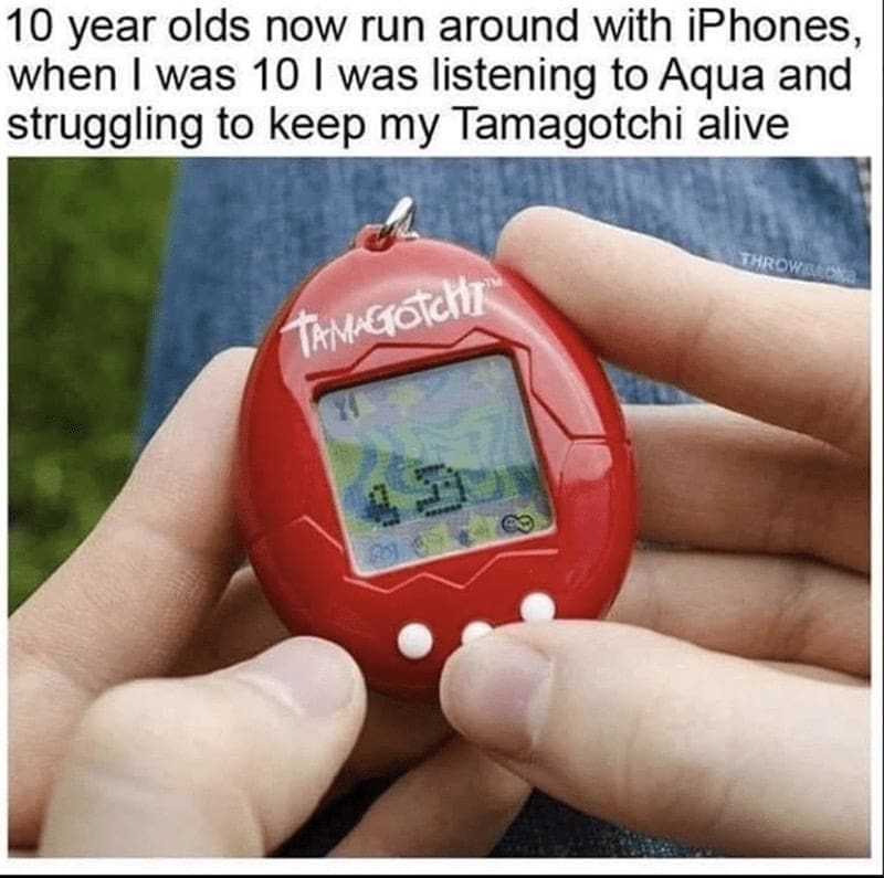 90s toy memes 10 year olds now run around with iPhones, when I was 10 I was listening to Aqua and struggling to keep my Tamagotchi alive