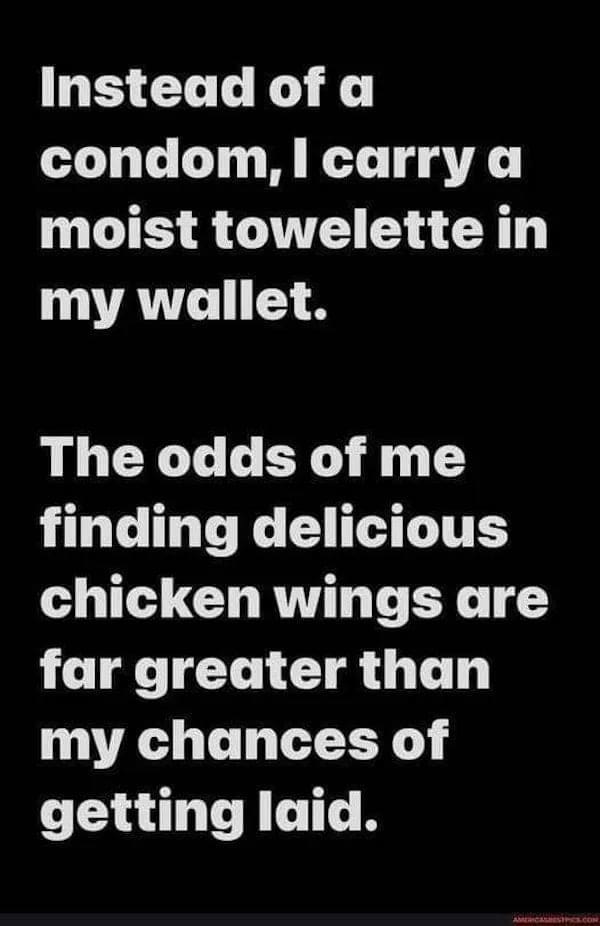 funny memes Instead of a condom, I carry a moist towelette in my wallet. The odds of me finding delicious chicken wings are far greater than my chances of getting laid.