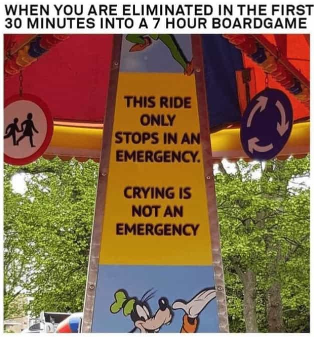 WHEN YOU ARE ELIMINATED IN THE FIRST 30 MINUTES INTO A 7 HOUR BOARDGAME THIS RIDE ONLY STOPS IN AN EMERGENCY. CRYING IS NOT AN EMERGENCY