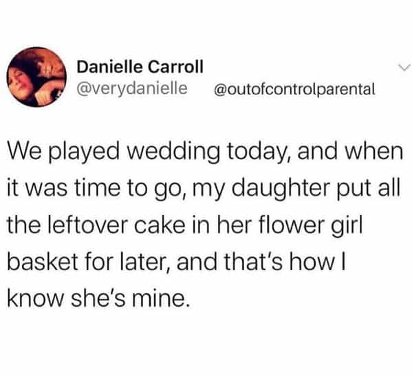 We played wedding today, and when it was time to go, my daughter put all the leftover cake in her flower girl basket for later, and that's how I know she's mine.
