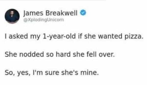 I asked my 1-year-old if she wanted pizza. She nodded so hard she fell over. So, yes, I'm sure she's mine.