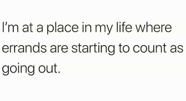 depressing memes I'm at a place in my life where errands are starting to count as going out.