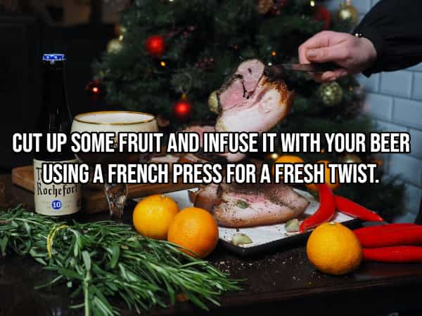 drinking hacks CUT UP SOME FRUIT AND INFUSE IT WITH YOUR BEER FUSING A FRENCH PRESS FOR A FRESH TWIST.