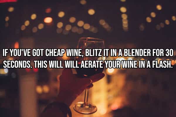 drinking hacks IF YOU'VE GOT CHEAP WINE, BLITZ IT IN A BLENDER FOR 30 SECONDS. THIS WILL WILL AERATE YOUR WINE IN A FLASH.