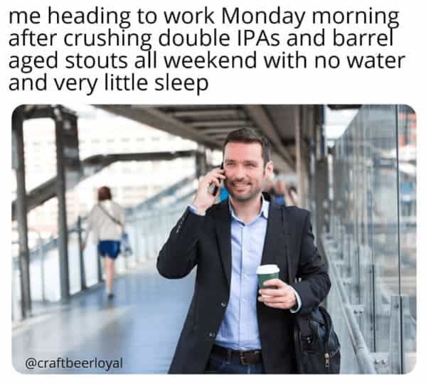 drinking meme me heading to work Monday morning after crushing double IPAs and barrel aged stouts all weekend with no water and very little sleep
