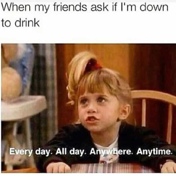 drinking meme When my friends ask if I'm down to drink Every day. All day. Anywhere. Anytime.