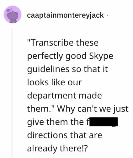 dumbest bosses "Transcribe these perfectly good Skype guidelines so that it looks like our department made them." Why can't we just give them the fl directions that are already there!?
