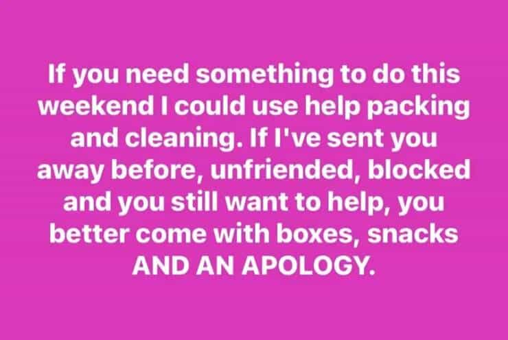 If you need something to do this weekend I could use help packing and cleaning. If l've sent you away before, unfriended, blocked and you still want to help, you better come with boxes, snacks AND AN APOLOGY.