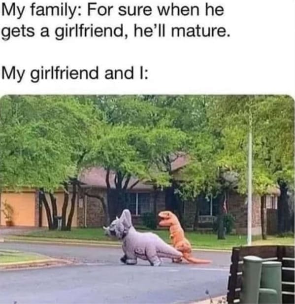 funny animal memes My family: For sure when he gets a girlfriend, he'll mature. My girlfriend and I: