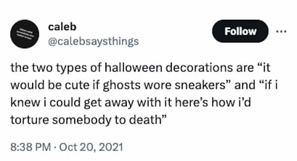 funny halloween tweets the two types of halloween decorations are "it would be cute if ghosts wore sneakers" and "if i knew i could get away with it here's how i'd torture somebody to death"