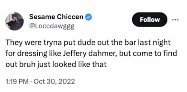funny halloween tweets They were tryna put dude out the bar last night for dressing like Jeffery dahmer, but come to find out bruh just looked like that