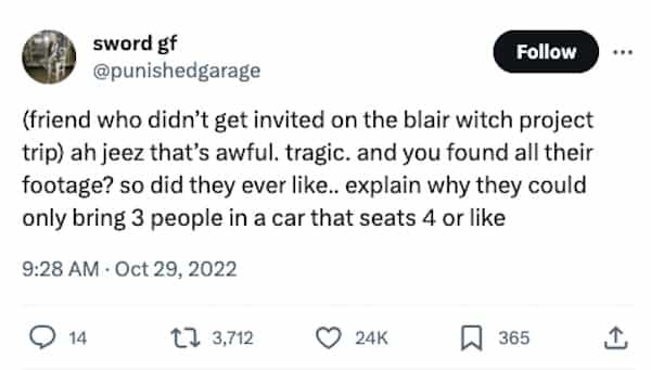 funny halloween tweets (friend who didn't get invited on the blair witch project trip) ah jeez that's awful. tragic. and you found all their footage? so did they ever like.. explain why they could only bring 3 people in a car that seats 4 or like