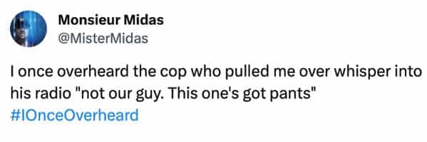 funny overheard conversations lonce overheard the cop who pulled me over whisper into his radio "not our guy. This one's got pants"
