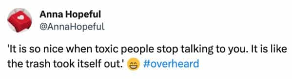funny overheard conversations 'It is so nice when toxic people stop talking to you. It is like the trash took itself out!'