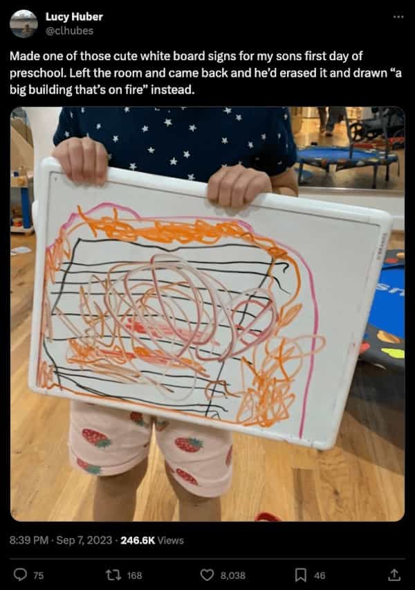 funny parenting tweets Made one of those cute white board signs for my sons first day of preschool. Left the room and came back and he'd erased it and drawn "a big building that's on fire" instead.