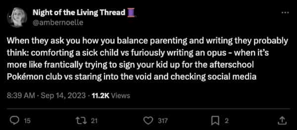 funny parenting tweets When they ask you how you balance parenting and writing they probably think: comforting a sick child vs furiously writing an opus - when it's more like frantically trying to sign your kid up for the afterschool Pokémon club vs staring into the void and checking social media