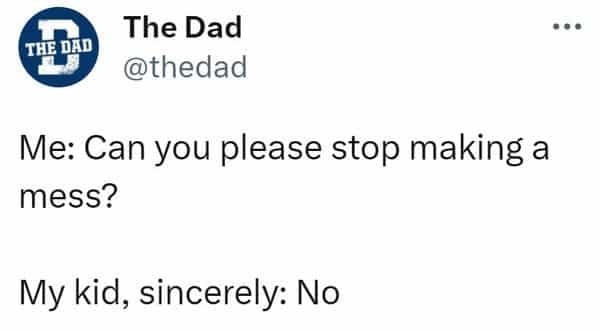 Me: Can you please stop making a mess? My kid, sincerely: No