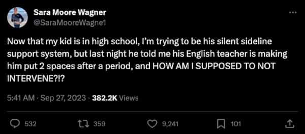 funny parenting tweets Now that my kid is in high school, I'm trying to be his silent sideline support system, but last night he told me his English teacher is making him put 2 spaces after a period, and HOW AM I SUPPOSED TO NOT INTERVENE?!?