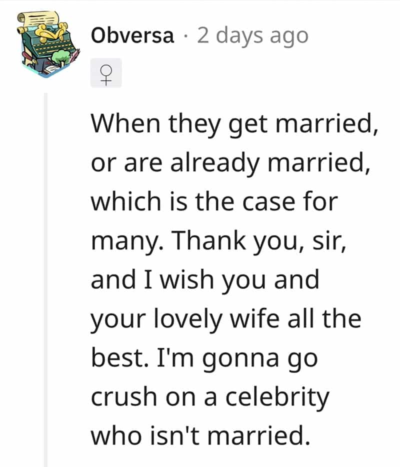 When they get married, or are already married, which is the case for many. Thank you, sir, and I wish you and your lovely wife all the best. I'm gonna go crush on a celebrity who isn't married.
