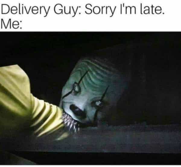 horror memes Delivery Guy: Sorry I'm late. Me: