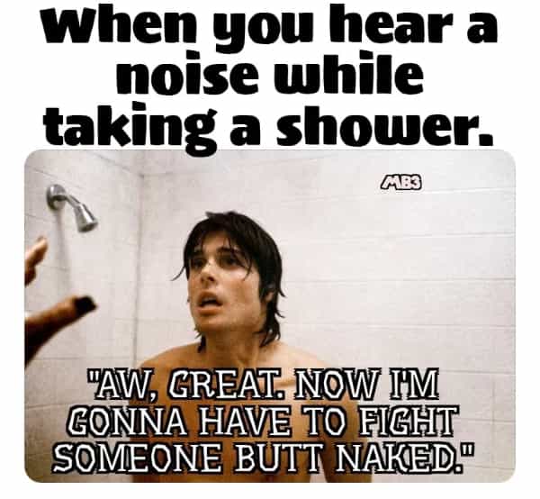 horror memes when you hear a noise while taking a shower. (AB3 "AW, GREAT. NOW IM CONNA HAVE TO FIGHT SOMEONE BUTT NAKED.™