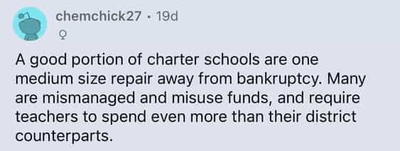 A good portion of charter schools are one medium size repair away from bankruptcy. Many are mismanaged and misuse funds, and require teachers to spend even more than their district counterparts.
