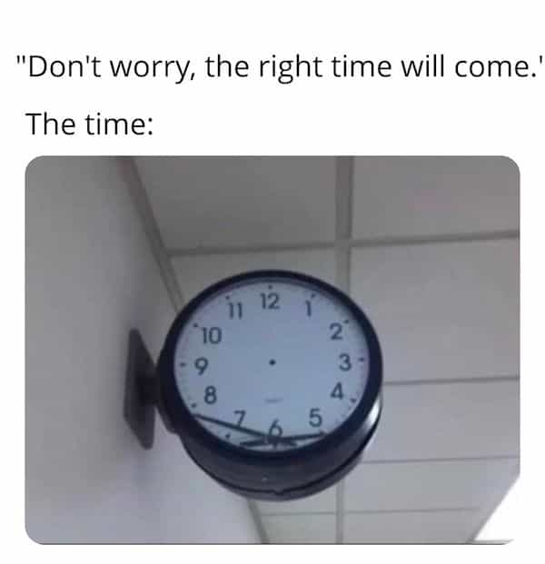 introvert memes "Don't worry, the right time will come.' The time: