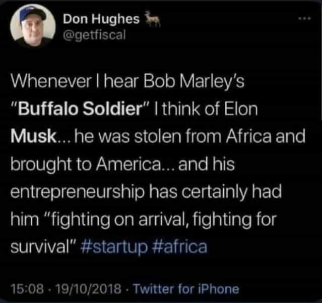 linkedin memes Whenever I hear Bob Marley's "Buffalo Soldier" | think of Elon Musk.. he was stolen from Africa and brought to America... and his entrepreneurship has certainly had him "fighting on arrival, fighting for survival" #startup