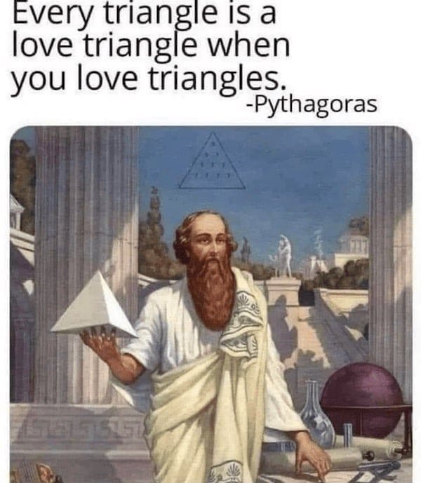 literal jokes Every triangle is a love triangle when you love triangles. -Pythagoras