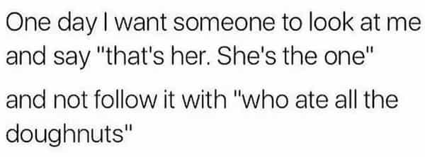 being single memes One day I want someone to look at me and say "that's her. She's the one" and not follow it with "who ate all the doughnuts"