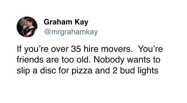 moving memes If you're over 35 hire movers. You're friends are too old. Nobody wants to slip a disc for pizza and 2 bud lights