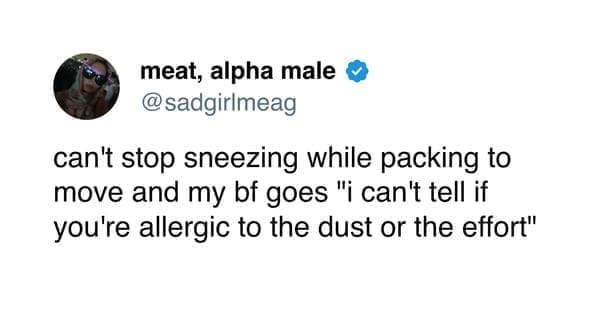 moving memes can't stop sneezing while packing to move and my bf goes "i can't tell if you're allergic to the dust or the effort"