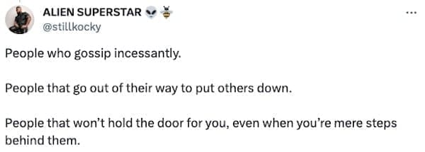 signs your not raised right People who gossip incessantly. People that go out of their way to put others down. People that won't hold the door for you, even when you're mere steps behind them.