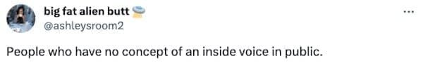 signs your not raised right People who have no concept of an inside voice in public.