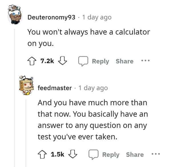 outdated fact You won't always have a calculator on you. And you have much more than that now. You basically have an answer to any question on any test you've ever taken.