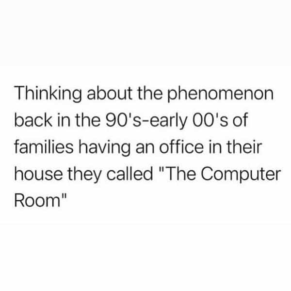 over 30 memes Thinking about the phenomenon back in the 90's-early 00's of families having an office in their house they called "The Computer Room"